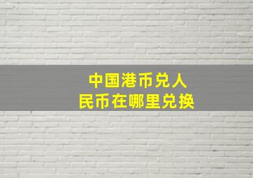 中国港币兑人民币在哪里兑换