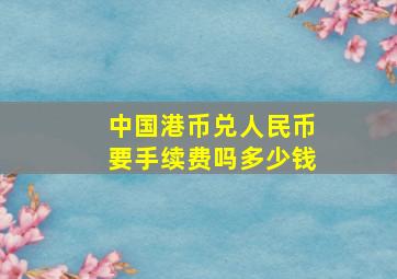 中国港币兑人民币要手续费吗多少钱