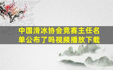 中国滑冰协会竞赛主任名单公布了吗视频播放下载