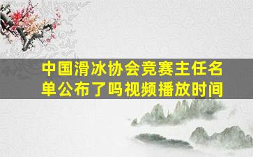 中国滑冰协会竞赛主任名单公布了吗视频播放时间