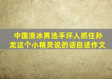 中国滑冰男选手坏人抓住孙龙这个小精灵说的话自述作文