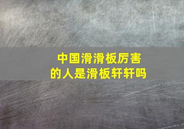 中国滑滑板厉害的人是滑板轩轩吗