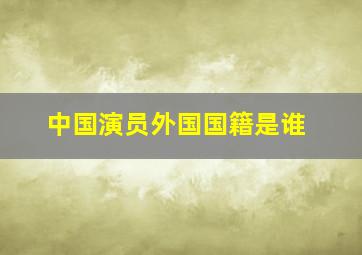 中国演员外国国籍是谁