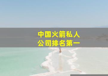 中国火箭私人公司排名第一