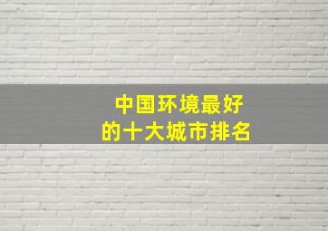 中国环境最好的十大城市排名