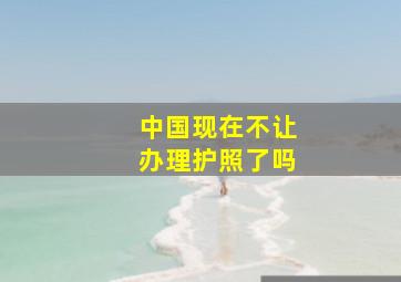 中国现在不让办理护照了吗