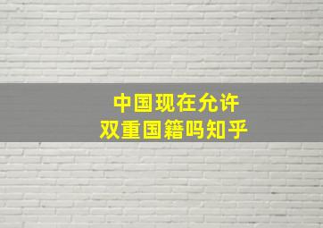 中国现在允许双重国籍吗知乎