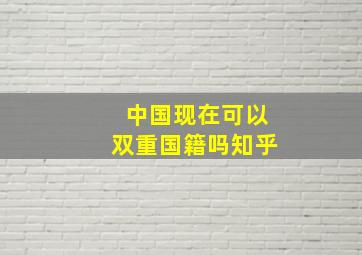 中国现在可以双重国籍吗知乎