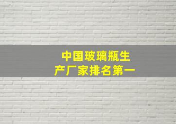 中国玻璃瓶生产厂家排名第一