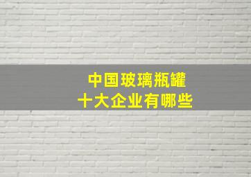 中国玻璃瓶罐十大企业有哪些