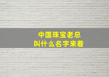 中国珠宝老总叫什么名字来着