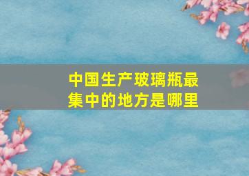 中国生产玻璃瓶最集中的地方是哪里