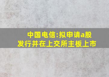 中国电信:拟申请a股发行并在上交所主板上市