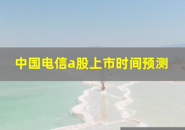 中国电信a股上市时间预测