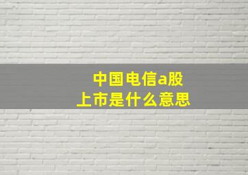 中国电信a股上市是什么意思