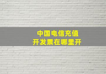 中国电信充值开发票在哪里开