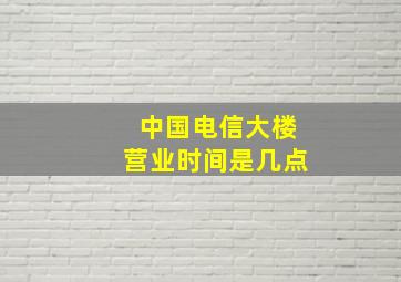 中国电信大楼营业时间是几点