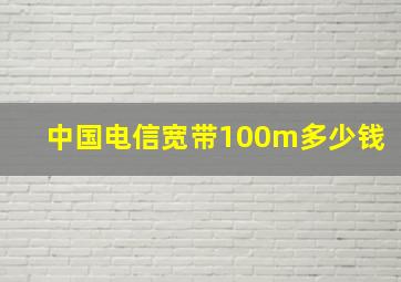 中国电信宽带100m多少钱