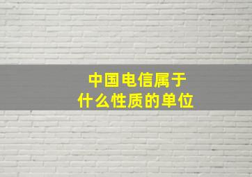 中国电信属于什么性质的单位