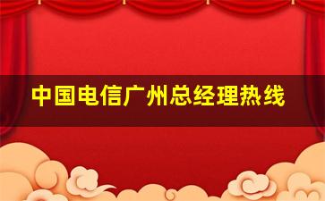 中国电信广州总经理热线