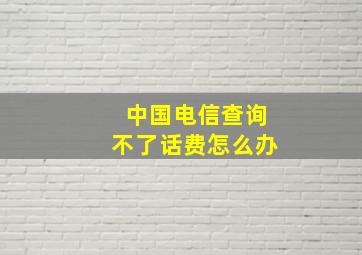 中国电信查询不了话费怎么办