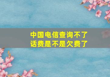 中国电信查询不了话费是不是欠费了