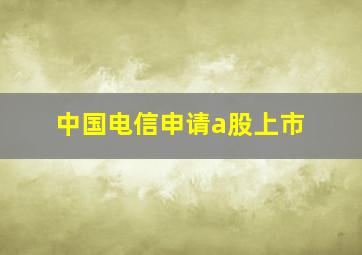 中国电信申请a股上市