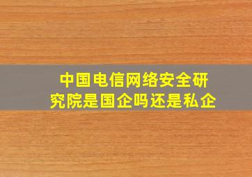 中国电信网络安全研究院是国企吗还是私企