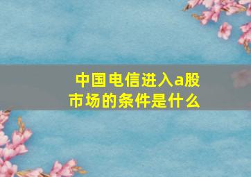 中国电信进入a股市场的条件是什么