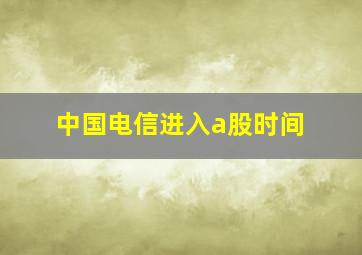 中国电信进入a股时间