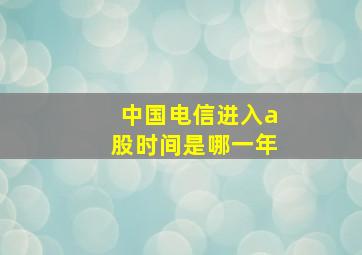 中国电信进入a股时间是哪一年