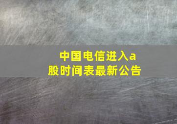 中国电信进入a股时间表最新公告