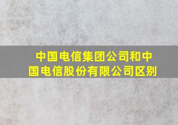 中国电信集团公司和中国电信股份有限公司区别