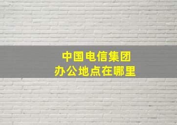 中国电信集团办公地点在哪里