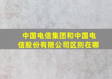 中国电信集团和中国电信股份有限公司区别在哪