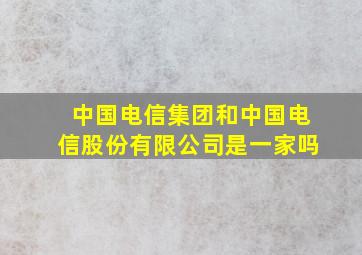 中国电信集团和中国电信股份有限公司是一家吗