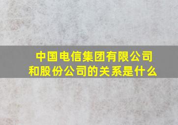 中国电信集团有限公司和股份公司的关系是什么