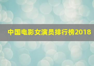 中国电影女演员排行榜2018