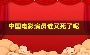 中国电影演员谁又死了呢