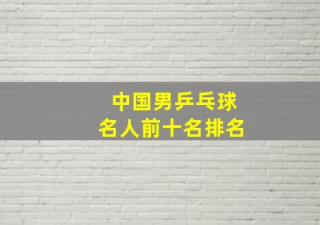 中国男乒乓球名人前十名排名