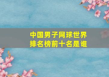 中国男子网球世界排名榜前十名是谁