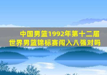 中国男篮1992年第十二届世界男篮锦标赛闯入八强对吗