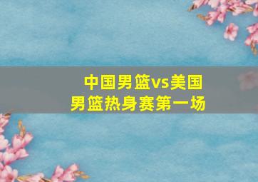 中国男篮vs美国男篮热身赛第一场