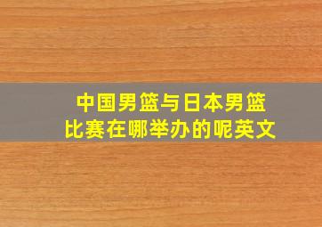 中国男篮与日本男篮比赛在哪举办的呢英文