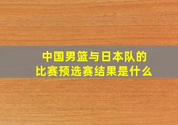 中国男篮与日本队的比赛预选赛结果是什么