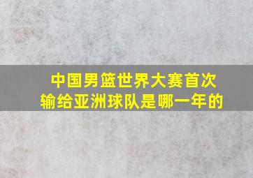 中国男篮世界大赛首次输给亚洲球队是哪一年的