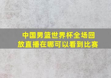 中国男篮世界杯全场回放直播在哪可以看到比赛