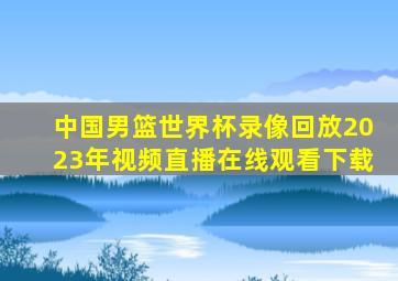 中国男篮世界杯录像回放2023年视频直播在线观看下载