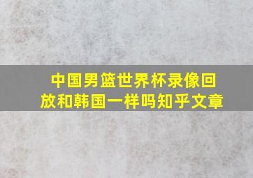 中国男篮世界杯录像回放和韩国一样吗知乎文章