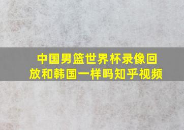 中国男篮世界杯录像回放和韩国一样吗知乎视频